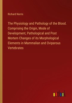 The Physiology and Pathology of the Blood. Comprising the Origin, Mode of Development, Pathological and Post Mortem Changes of its Morphological Elements in Mammalian and Oviparous Vertebrates - Norris, Richard
