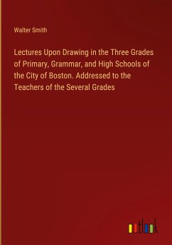 Lectures Upon Drawing in the Three Grades of Primary, Grammar, and High Schools of the City of Boston. Addressed to the Teachers of the Several Grades - Smith, Walter