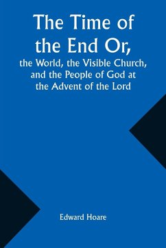 The Time of the End Or, the World, the Visible Church, and the People of God at the Advent of the Lord - Hoare, Edward