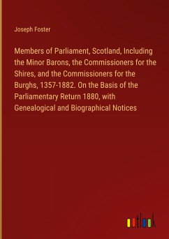 Members of Parliament, Scotland, Including the Minor Barons, the Commissioners for the Shires, and the Commissioners for the Burghs, 1357-1882. On the Basis of the Parliamentary Return 1880, with Genealogical and Biographical Notices - Foster, Joseph
