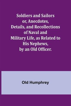 Soldiers and Sailors or, Anecdotes, Details, and Recollections of Naval and Military Life, as Related to His Nephews, by an Old Officer. - Humphrey, Old
