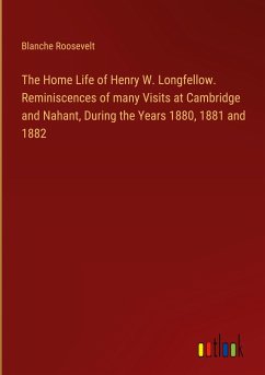 The Home Life of Henry W. Longfellow. Reminiscences of many Visits at Cambridge and Nahant, During the Years 1880, 1881 and 1882