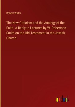 The New Criticism and the Analogy of the Faith. A Reply to Lectures by W. Robertson Smith on the Old Testament in the Jewish Church