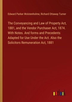 The Conveyancing and Law of Property Act, 1881, and the Vendor Purchaser Act, 1874. With Notes. And forms and Precedents Adapted for Use Under the Act. Also the Solicitors Remuneration Act, 1881