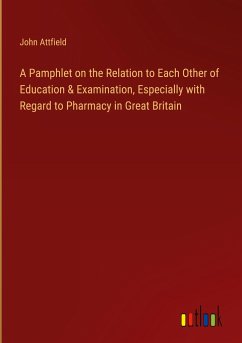 A Pamphlet on the Relation to Each Other of Education & Examination, Especially with Regard to Pharmacy in Great Britain