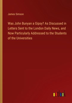 Was John Bunyan a Gipsy? As Discussed in Letters Sent to the London Daily News, and Now Particularly Addressed to the Students of the Universities