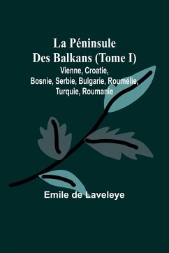 La Péninsule Des Balkans (Tome I); Vienne, Croatie, Bosnie, Serbie, Bulgarie, Roumélie, Turquie, Roumanie - Laveleye, Emile De