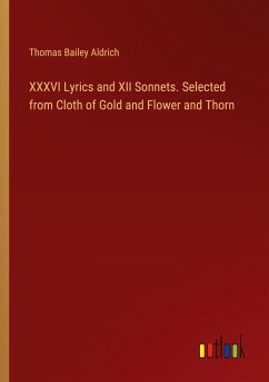 XXXVI Lyrics and XII Sonnets. Selected from Cloth of Gold and Flower and Thorn - Aldrich, Thomas Bailey