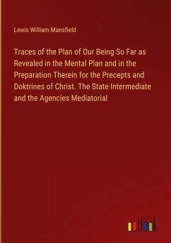 Traces of the Plan of Our Being So Far as Revealed in the Mental Plan and in the Preparation Therein for the Precepts and Doktrines of Christ. The State Intermediate and the Agencies Mediatorial