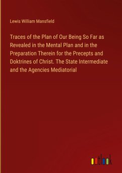 Traces of the Plan of Our Being So Far as Revealed in the Mental Plan and in the Preparation Therein for the Precepts and Doktrines of Christ. The State Intermediate and the Agencies Mediatorial - Mansfield, Lewis William