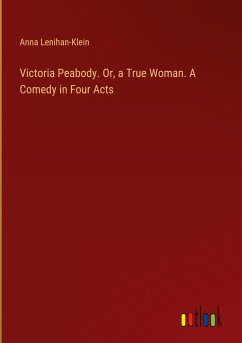 Victoria Peabody. Or, a True Woman. A Comedy in Four Acts