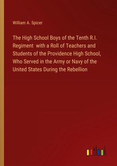 The High School Boys of the Tenth R.I. Regiment with a Roll of Teachers and Students of the Providence High School, Who Served in the Army or Navy of the United States During the Rebellion