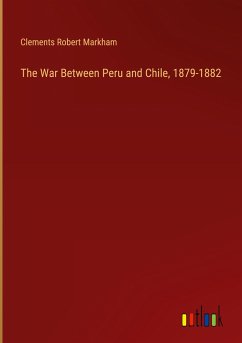 The War Between Peru and Chile, 1879-1882 - Markham, Clements Robert