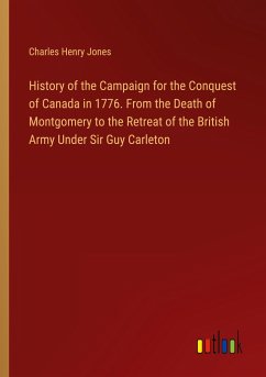 History of the Campaign for the Conquest of Canada in 1776. From the Death of Montgomery to the Retreat of the British Army Under Sir Guy Carleton