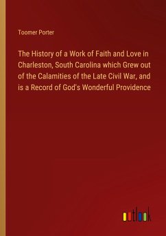 The History of a Work of Faith and Love in Charleston, South Carolina which Grew out of the Calamities of the Late Civil War, and is a Record of God's Wonderful Providence - Porter, Toomer