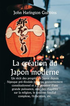 La création du Japon moderne Un récit des progrès du Japon depuis l'époque pré-féodale jusqu'au gouvernement constitutionnel et à la position d'une grande puissance, avec des chapitres sur la religion, le système familial complexe, l'éducation, etc. - Gubbins, John Harington