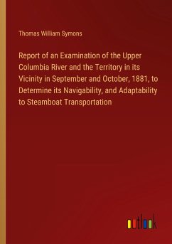 Report of an Examination of the Upper Columbia River and the Territory in its Vicinity in September and October, 1881, to Determine its Navigability, and Adaptability to Steamboat Transportation - Symons, Thomas William