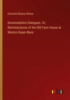 Somersetshire Dialogues. Or, Reminiscences of the Old Farm House at Weston-Super-Mare - Wilson, Charlotte Eleanor