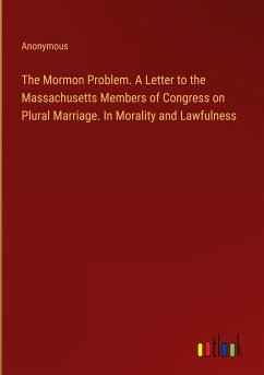 The Mormon Problem. A Letter to the Massachusetts Members of Congress on Plural Marriage. In Morality and Lawfulness