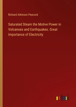 Saturated Steam the Motive Power in Volcanoes and Earthquakes. Great Importance of Electricity - Peacock, Richard Atkinson