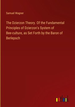 The Dzierzon Theory. Of the Fundamental Principles of Dzierzon's System of Bee-culture, as Set Forth by the Baron of Berlepsch - Wagner, Samuel