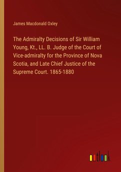 The Admiralty Decisions of Sir William Young, Kt., LL. B. Judge of the Court of Vice-admiralty for the Province of Nova Scotia, and Late Chief Justice of the Supreme Court. 1865-1880