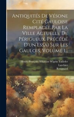 Antiquités De Vésone Cité Gauloise Remplacée Par La Ville Actuelle De Périgueux, Précédé D'un Essai Sur Les Gaulois, Volume 1... - Taillefer, Henry-François-Athanase Wlgr; Larchier; Rougnard