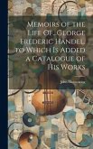 Memoirs of the Life Of...George Frederic Handel. to Which Is Added a Catalogue of His Works