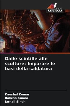 Dalle scintille alle sculture: Imparare le basi della saldatura - Kumar, Kaushal;Kumar, Rakesh;Singh, Jarnail