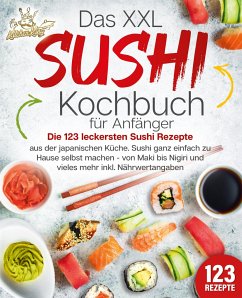 Das XXL Sushi Kochbuch für Anfänger: Die 123 leckersten Sushi Rezepte aus der japanischen Küche. Sushi ganz einfach zu Hause selbst machen - von Maki bis Nigiri und vieles mehr inkl. Nährwertangaben - King, Kitchen