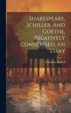Shakespeare, Schiller, And Goethe, Relatively Considered, An Essay - Rudloff, F Wilhelm