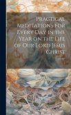 Practical Meditations for Every day in the Year on the Life of Our Lord Jesus Christ Practical Meditations for Every day in the Year on the Life of Our Lord Jesus Christ