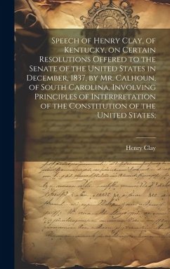 Speech of Henry Clay, of Kentucky, on Certain Resolutions Offered to the Senate of the United States in December, 1837, by Mr. Calhoun, of South Carolina, Involving Principles of Interpretation of the Constitution of the United States; - Clay, Henry