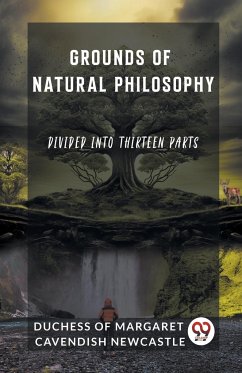 Grounds of Natural Philosophy Divided into Thirteen Parts - of Margaret Cavendish Newcastle, Duch. . .