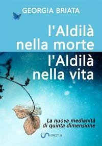 L'aldilà nella morte, l'Aldilà nella vita - La nuova medianità di quinta dimensione - Briata, Georgia