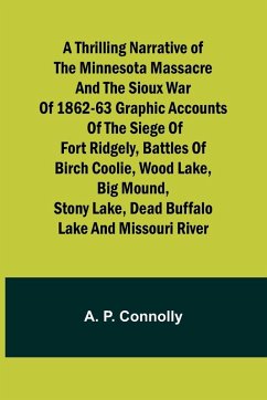 A Thrilling Narrative of the Minnesota Massacre and the Sioux War of 1862-63 Graphic Accounts of the Siege of Fort Ridgely, Battles of Birch Coolie, Wood Lake, Big Mound, Stony Lake, Dead Buffalo Lake and Missouri River - Connolly, A P