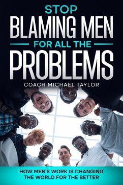 Stop Blaming Men For All The Problems - How Men's Work Is Changing The World For The Better - Taylor, Michael