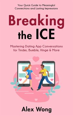 Breaking the Ice: Mastering Dating App Conversations for Tinder, Bumble, Hinge & More   Your Quick Guide to Meaningful Connections and Lasting Impressions (Online Dating & Relationships, #1) (eBook, ePUB) - Wong, Alex