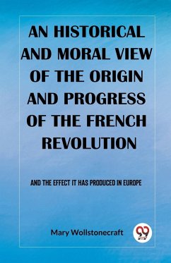 An historical and moral view of the origin and progress of the French Revolution And the effect it has produced in Europe - Wollstonecraft, Mary