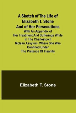 A Sketch of the Life of Elizabeth T. Stone and of Her Persecutions; With an Appendix of Her Treatment and Sufferings While in the Charlestown McLean Assylum, Where She Was Confined Under the Pretence of Insanity Cover A Sketch of the Life of Elizabeth T. Stone and of Her Persecutions; With an Appendix of Her Treatment and Sufferings While in the Charlestown McLean Assylum, Where She Was Confined Under the Pretence of Insanity