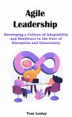 Agile Leadership: Developing a Culture of Adaptability and Resilience in the Face of Disruption and Uncertainty (eBook, ePUB)