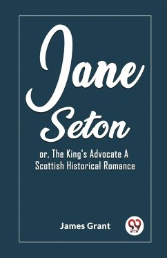 Jane Seton or, The King's Advocate A Scottish Historical Romance - Grant, James