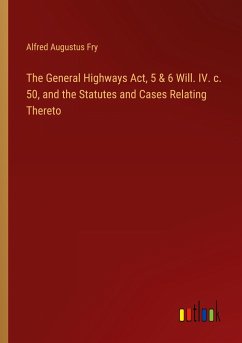 The General Highways Act, 5 & 6 Will. IV. c. 50, and the Statutes and Cases Relating Thereto