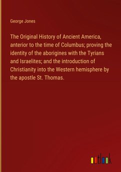 The Original History of Ancient America, anterior to the time of Columbus; proving the identity of the aborigines with the Tyrians and Israelites; and the introduction of Christianity into the Western hemisphere by the apostle St. Thomas. - Jones, George