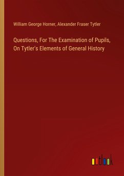 Questions, For The Examination of Pupils, On Tytler's Elements of General History - Horner, William George; Tytler, Alexander Fraser