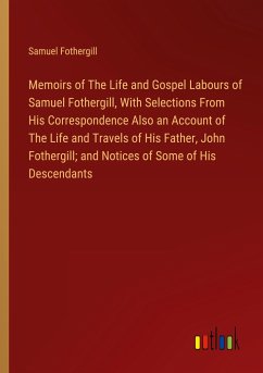 Memoirs of The Life and Gospel Labours of Samuel Fothergill, With Selections From His Correspondence Also an Account of The Life and Travels of His Father, John Fothergill; and Notices of Some of His Descendants - Fothergill, Samuel