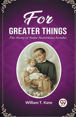For Greater Things The Story of Saint Stanislaus Kostka - Kane, William T.