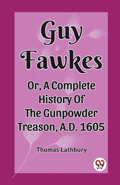 Guy Fawkes Or, A Complete History Of The Gunpowder Treason, A.D. 1605 - Lathbury, Thomas