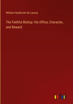 The Faithful Bishop: His Office, Character, and Reward - Lancey, William Heathcote De