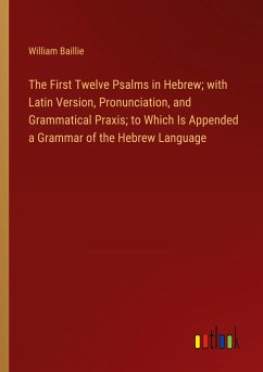 The First Twelve Psalms in Hebrew; with Latin Version, Pronunciation, and Grammatical Praxis; to Which Is Appended a Grammar of the Hebrew Language